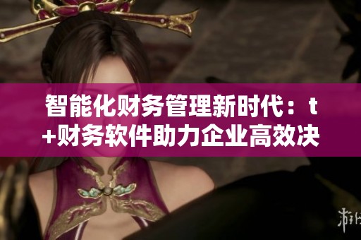 智能化财务管理新时代：t+财务软件助力企业高效决策与运营