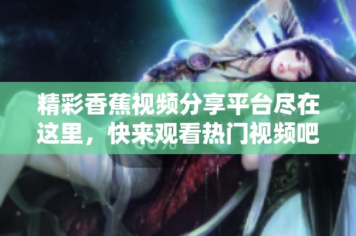 精彩香蕉视频分享平台尽在这里，快来观看热门视频吧！