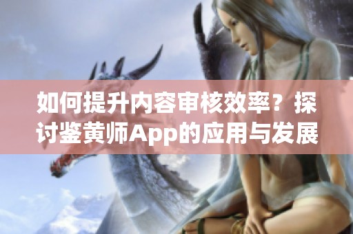 如何提升内容审核效率？探讨鉴黄师App的应用与发展