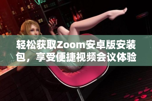 轻松获取Zoom安卓版安装包，享受便捷视频会议体验的指南