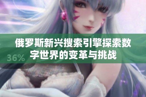 俄罗斯新兴搜索引擎探索数字世界的变革与挑战
