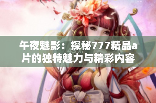 午夜魅影：探秘777精品a片的独特魅力与精彩内容