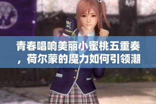 青春唱响美丽小蜜桃五重奏，荷尔蒙的魔力如何引领潮流