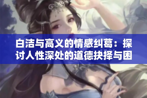 白洁与高义的情感纠葛：探讨人性深处的道德抉择与困境