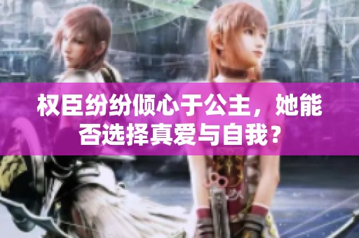 权臣纷纷倾心于公主，她能否选择真爱与自我？
