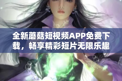 全新蘑菇短视频APP免费下载，畅享精彩短片无限乐趣