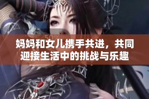 妈妈和女儿携手共进，共同迎接生活中的挑战与乐趣