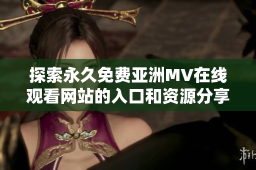 探索永久免费亚洲MV在线观看网站的入口和资源分享方法