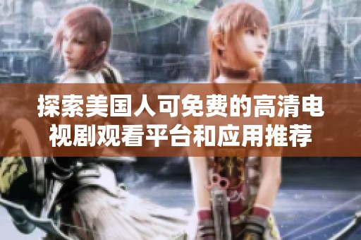 探索美国人可免费的高清电视剧观看平台和应用推荐