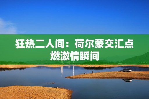 狂热二人间：荷尔蒙交汇点燃激情瞬间