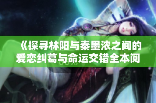 《探寻林阳与秦墨浓之间的爱恋纠葛与命运交错全本阅读》