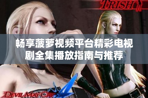 畅享菠萝视频平台精彩电视剧全集播放指南与推荐