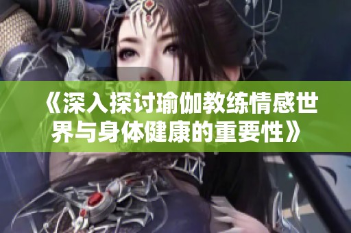 《深入探讨瑜伽教练情感世界与身体健康的重要性》