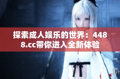 探索成人娱乐的世界：4488.cc带你进入全新体验
