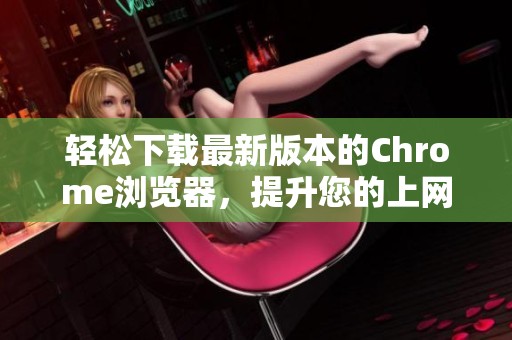 轻松下载最新版本的Chrome浏览器，提升您的上网体验