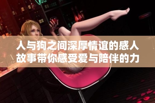 人与狗之间深厚情谊的感人故事带你感受爱与陪伴的力量