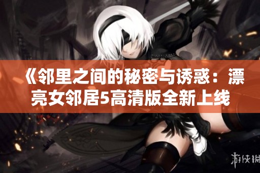 《邻里之间的秘密与诱惑：漂亮女邻居5高清版全新上线》