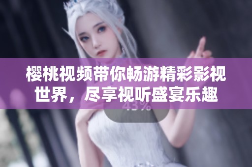 樱桃视频带你畅游精彩影视世界，尽享视听盛宴乐趣