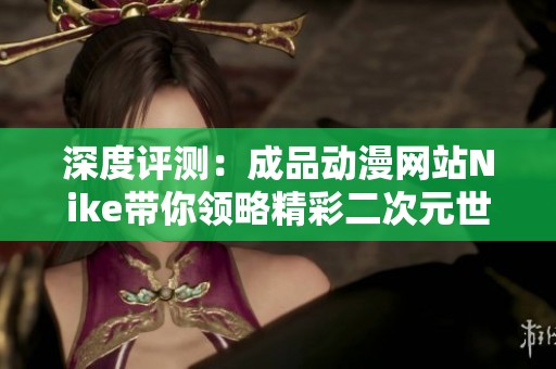 深度评测：成品动漫网站Nike带你领略精彩二次元世界的魅力
