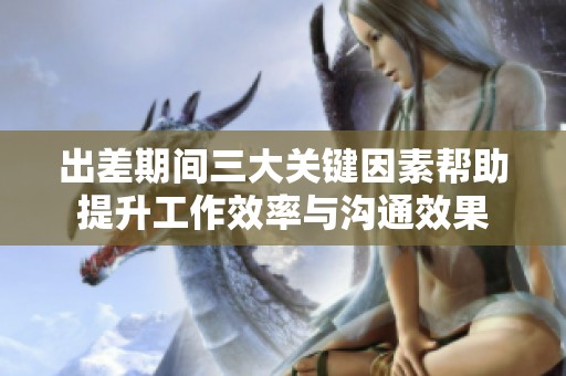 出差期间三大关键因素帮助提升工作效率与沟通效果