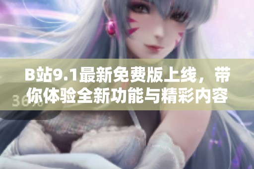 B站9.1最新免费版上线，带你体验全新功能与精彩内容