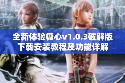 全新体验糖心v1.0.3破解版下载安装教程及功能详解