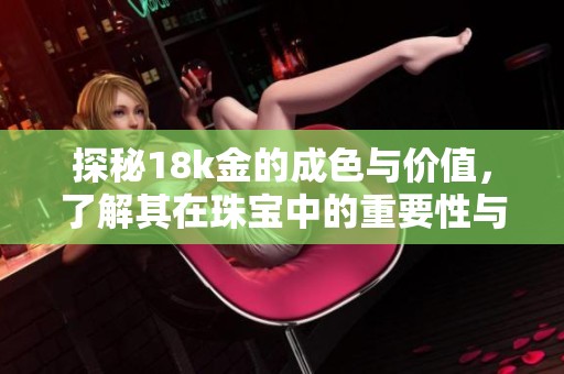 探秘18k金的成色与价值，了解其在珠宝中的重要性与应用