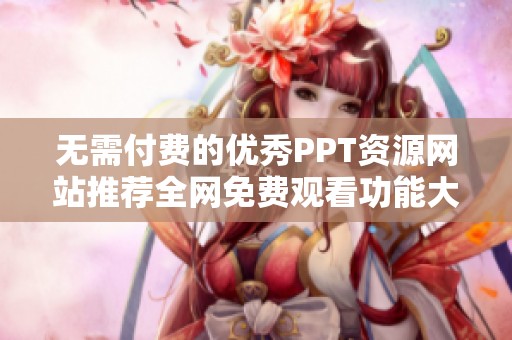 无需付费的优秀PPT资源网站推荐全网免费观看功能大全