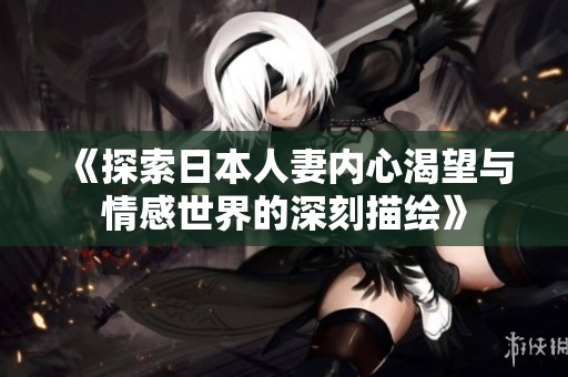 《探索日本人妻内心渴望与情感世界的深刻描绘》