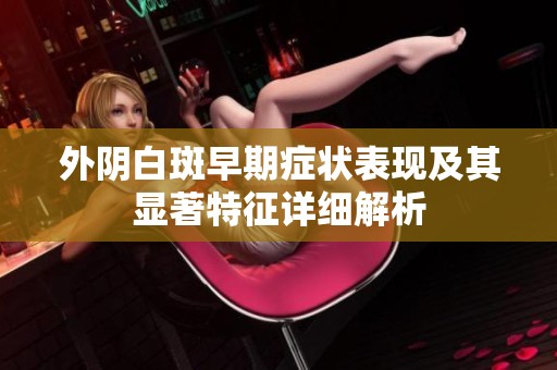外阴白斑早期症状表现及其显著特征详细解析