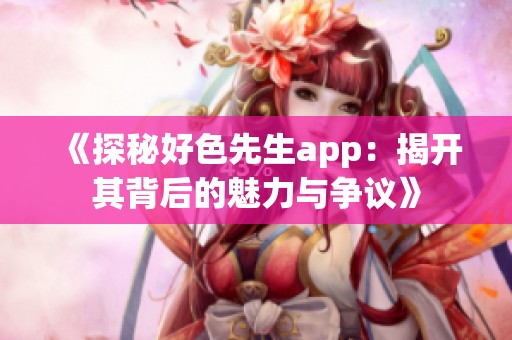 《探秘好色先生app：揭开其背后的魅力与争议》