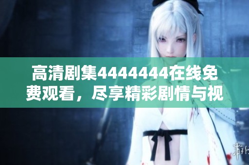 高清剧集4444444在线免费观看，尽享精彩剧情与视觉盛宴