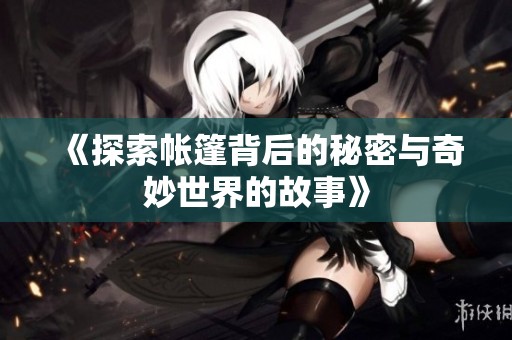 《探索帐篷背后的秘密与奇妙世界的故事》