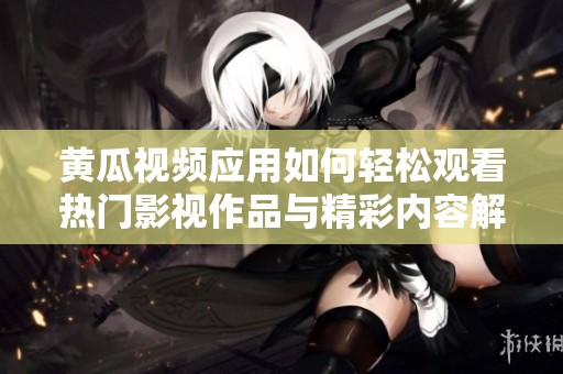 黄瓜视频应用如何轻松观看热门影视作品与精彩内容解析