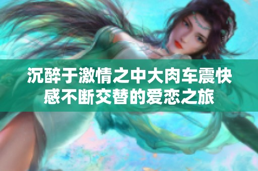 沉醉于激情之中大肉车震快感不断交替的爱恋之旅