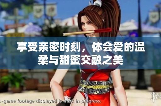 享受亲密时刻，体会爱的温柔与甜蜜交融之美