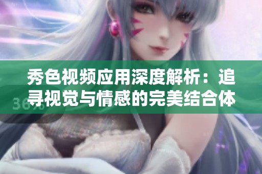 秀色视频应用深度解析：追寻视觉与情感的完美结合体验