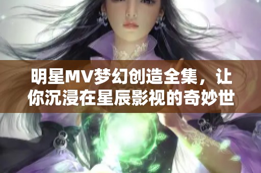 明星MV梦幻创造全集，让你沉浸在星辰影视的奇妙世界中