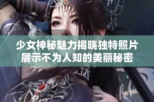 少女神秘魅力揭晓独特照片展示不为人知的美丽秘密