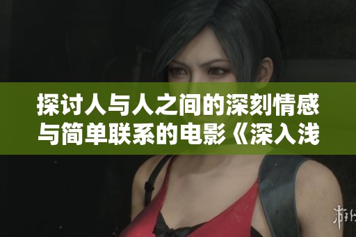 探讨人与人之间的深刻情感与简单联系的电影《深入浅出》