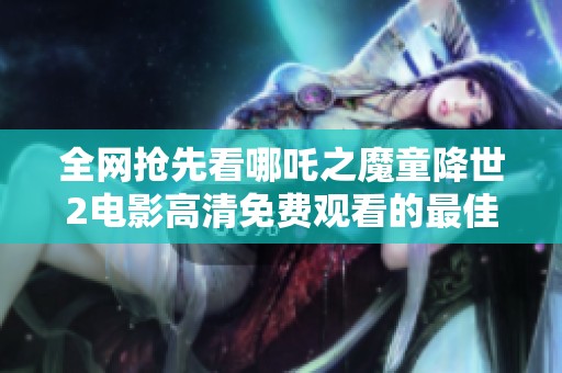 全网抢先看哪吒之魔童降世2电影高清免费观看的最佳途径分享