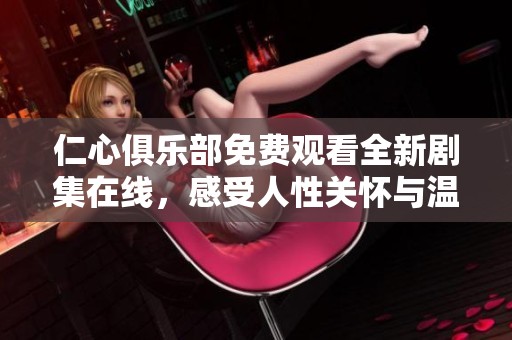 仁心俱乐部免费观看全新剧集在线，感受人性关怀与温暖故事