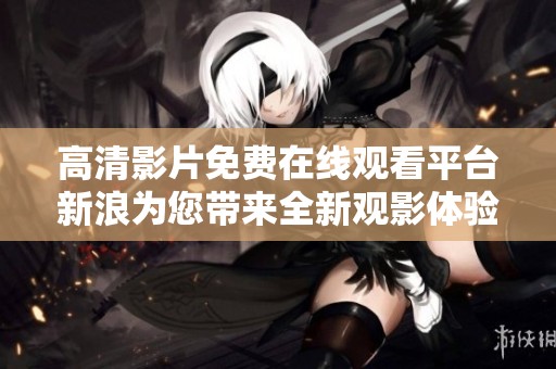高清影片免费在线观看平台新浪为您带来全新观影体验