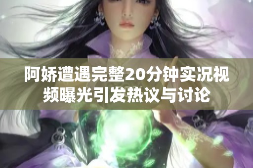 阿娇遭遇完整20分钟实况视频曝光引发热议与讨论
