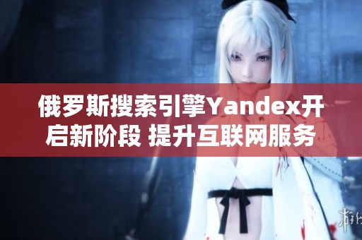 俄罗斯搜索引擎Yandex开启新阶段 提升互联网服务竞争力