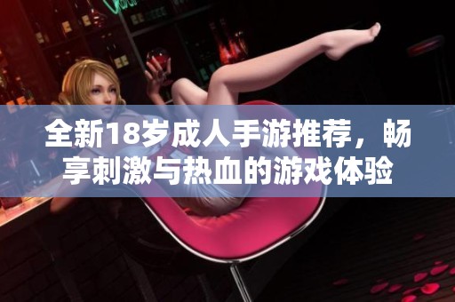 全新18岁成人手游推荐，畅享刺激与热血的游戏体验