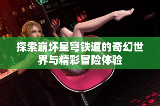 探索崩坏星穹铁道的奇幻世界与精彩冒险体验