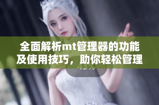 全面解析mt管理器的功能及使用技巧，助你轻松管理手机文件