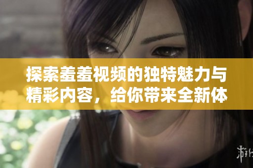 探索羞羞视频的独特魅力与精彩内容，给你带来全新体验