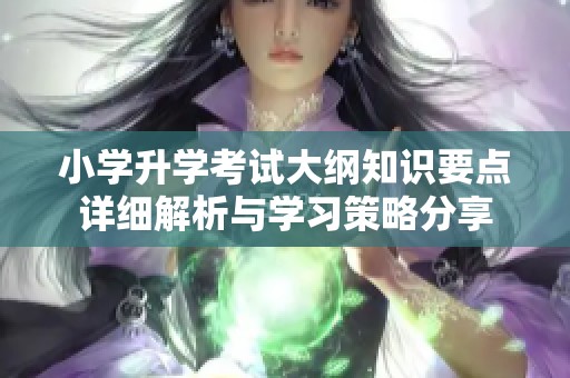 小学升学考试大纲知识要点详细解析与学习策略分享